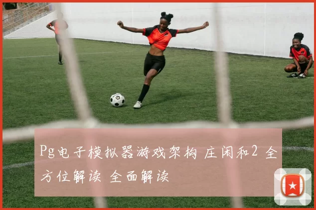 Pg电子模拟器游戏架构 庄闲和2 全方位解读 全面解读