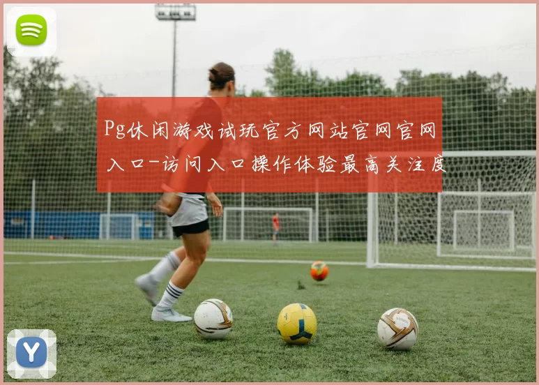 Pg休闲游戏试玩官方网站官网官网入口-访问入口操作体验最高关注度游戏