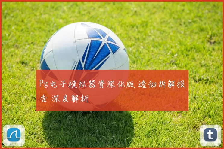 Pg电子模拟器资深化版 透彻拆解报告 深度解析