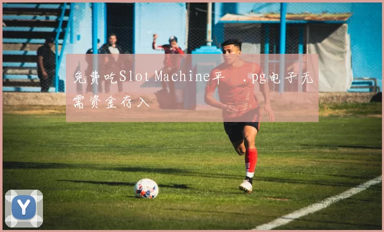 免费吃Slot Machine平臺.pg电子无需资金存入