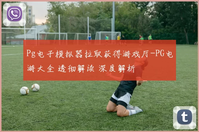 Pg电子模拟器拉取获得游戏厅-PG电游大全 透彻解读 深度解析