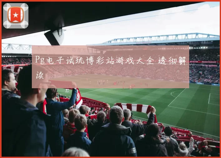 Pg电子试玩博彩站游戏大全 透彻解读