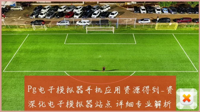 Pg电子模拟器手机应用资源得到_资深化电子模拟器站点 详细专业解析 深度解析