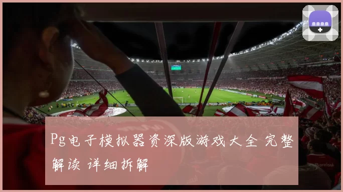 Pg电子模拟器资深版游戏大全 完整解读 详细拆解