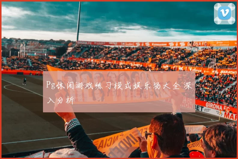 Pg休闲游戏练习模式娱乐场大全 深入分析