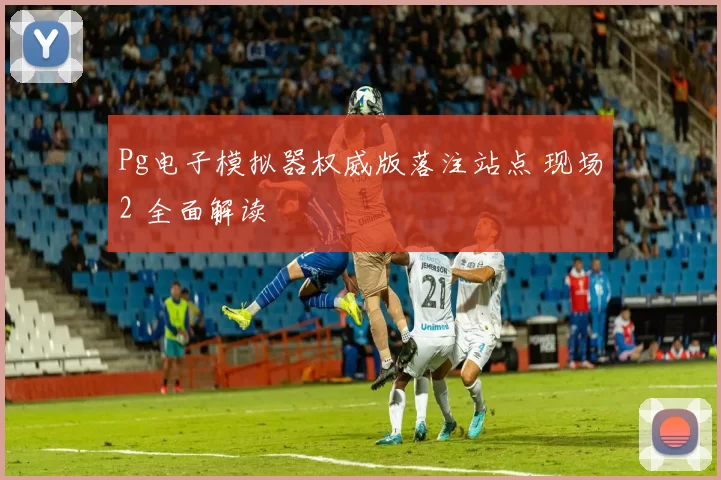 Pg电子模拟器权威版落注站点 现场2 全面解读