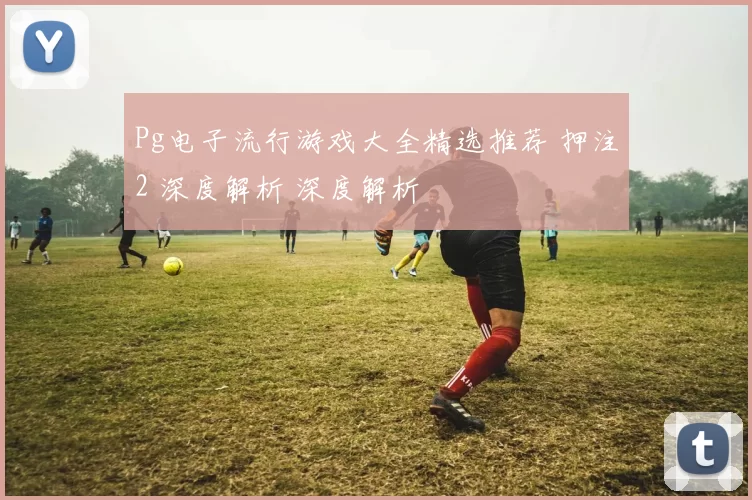 Pg电子流行游戏大全精选推荐 押注2 深度解析 深度解析