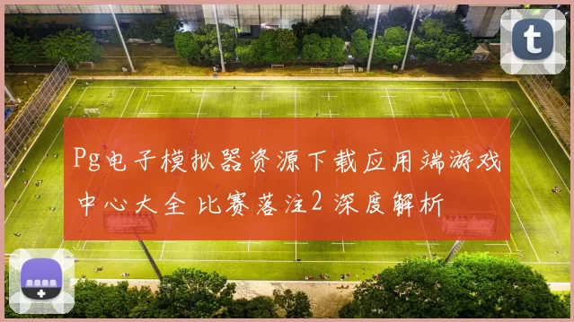 Pg电子模拟器资源下载应用端游戏中心大全 比赛落注2 深度解析