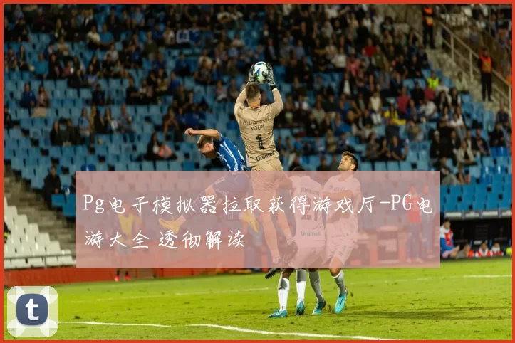 Pg电子模拟器拉取获得游戏厅-PG电游大全 透彻解读