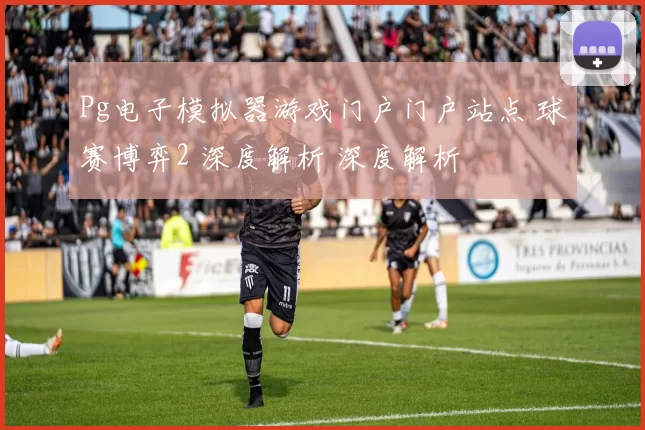 Pg电子模拟器游戏门户门户站点 球赛博弈2 深度解析 深度解析