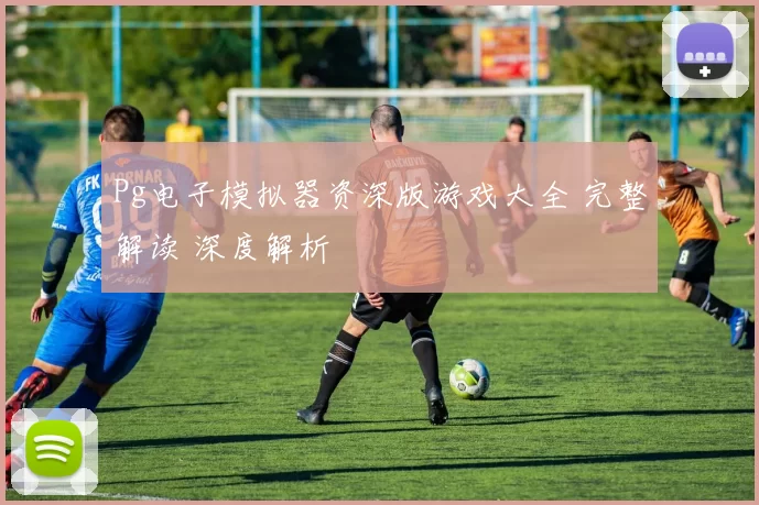Pg电子模拟器资深版游戏大全 完整解读 深度解析