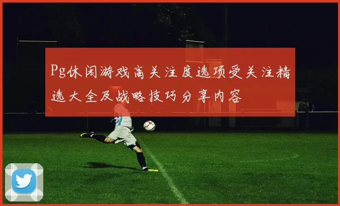 Pg休闲游戏高关注度选项受关注精选大全及战略技巧分享内容