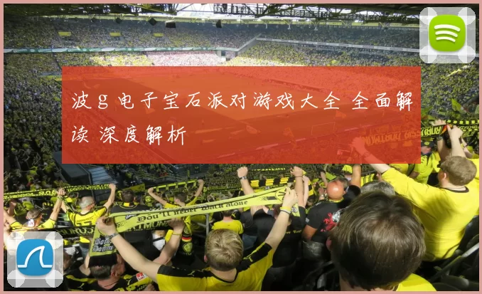 波ｇ电子宝石派对游戏大全 全面解读 深度解析