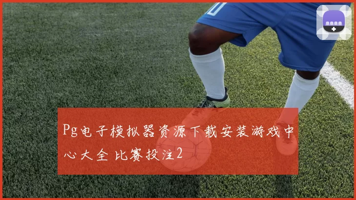 Pg电子模拟器资源下载安装游戏中心大全 比赛投注2
