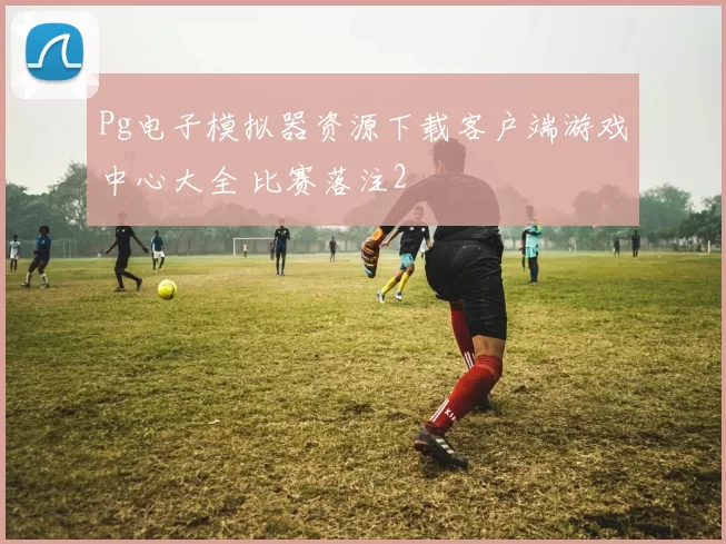 Pg电子模拟器资源下载客户端游戏中心大全 比赛落注2