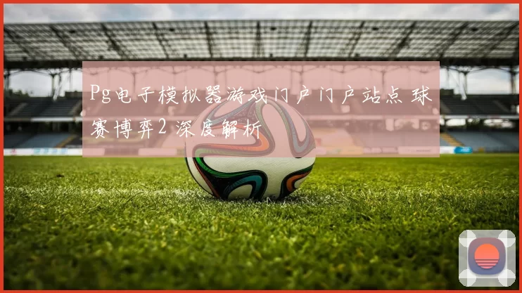 Pg电子模拟器游戏门户门户站点 球赛博弈2 深度解析