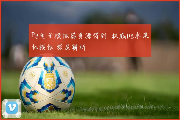 Pg电子模拟器资源得到_权威pg水果机模拟 深度解析